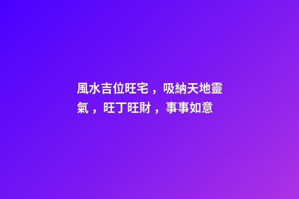 風水吉位旺宅，吸納天地靈氣，旺丁旺財，事事如意